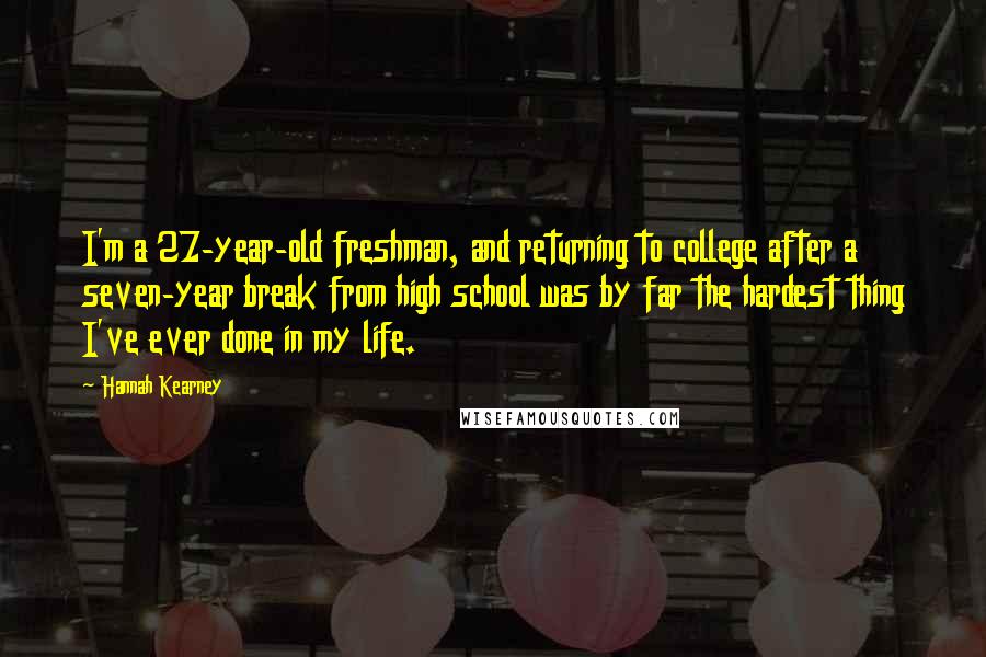 Hannah Kearney Quotes: I'm a 27-year-old freshman, and returning to college after a seven-year break from high school was by far the hardest thing I've ever done in my life.