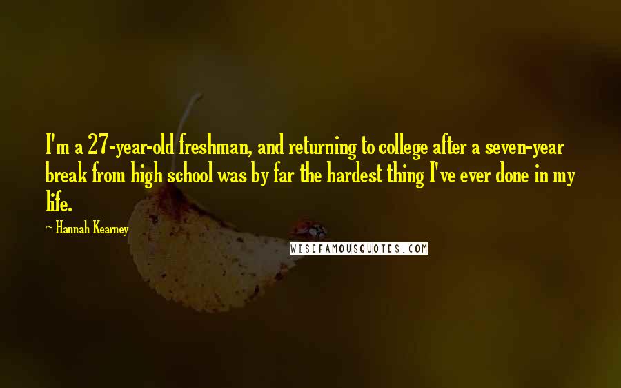 Hannah Kearney Quotes: I'm a 27-year-old freshman, and returning to college after a seven-year break from high school was by far the hardest thing I've ever done in my life.