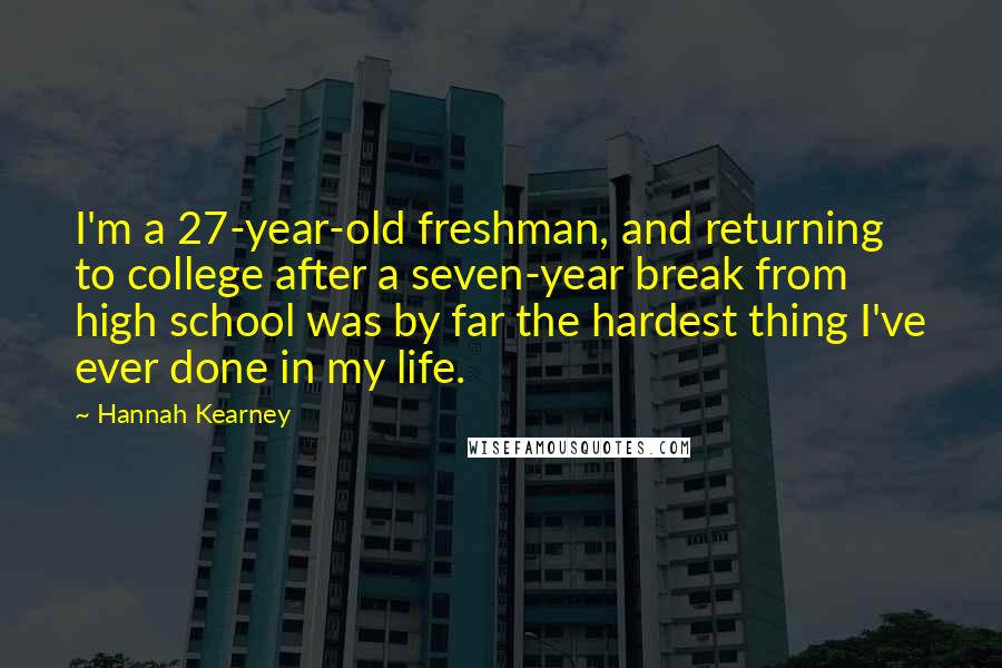 Hannah Kearney Quotes: I'm a 27-year-old freshman, and returning to college after a seven-year break from high school was by far the hardest thing I've ever done in my life.