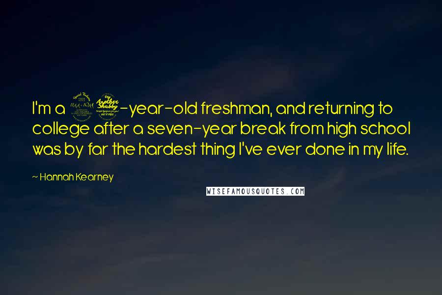 Hannah Kearney Quotes: I'm a 27-year-old freshman, and returning to college after a seven-year break from high school was by far the hardest thing I've ever done in my life.