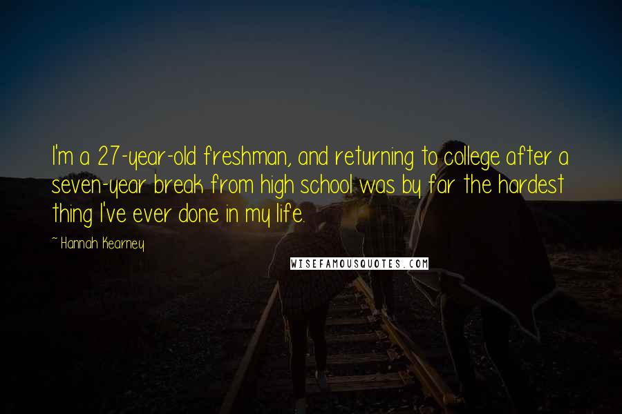 Hannah Kearney Quotes: I'm a 27-year-old freshman, and returning to college after a seven-year break from high school was by far the hardest thing I've ever done in my life.
