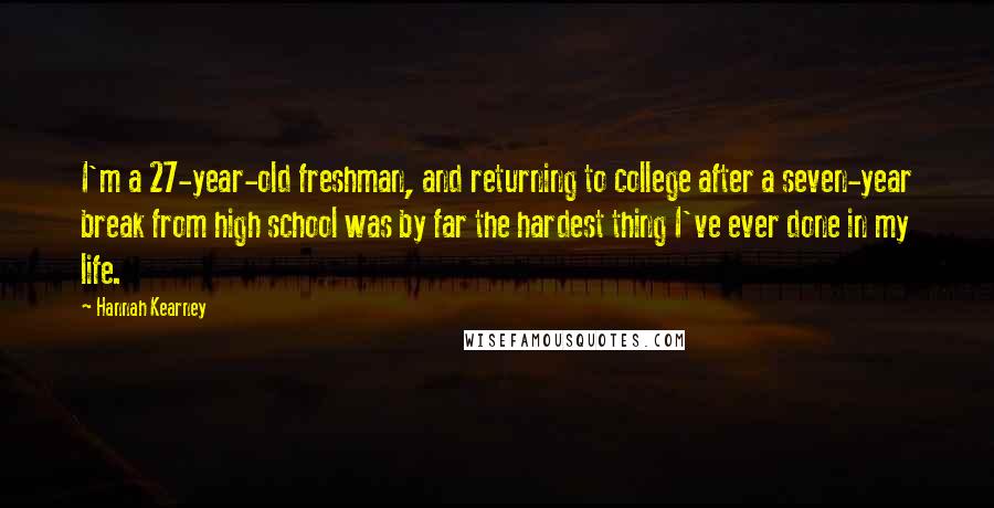 Hannah Kearney Quotes: I'm a 27-year-old freshman, and returning to college after a seven-year break from high school was by far the hardest thing I've ever done in my life.