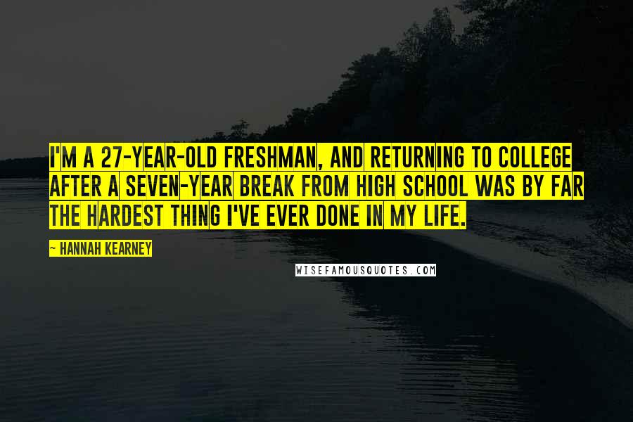 Hannah Kearney Quotes: I'm a 27-year-old freshman, and returning to college after a seven-year break from high school was by far the hardest thing I've ever done in my life.