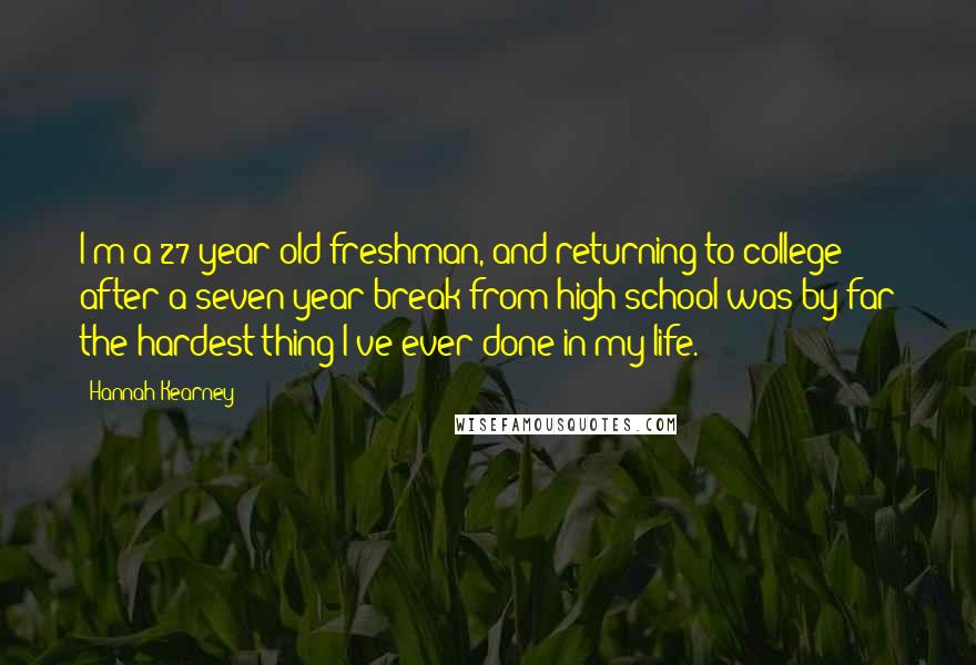 Hannah Kearney Quotes: I'm a 27-year-old freshman, and returning to college after a seven-year break from high school was by far the hardest thing I've ever done in my life.