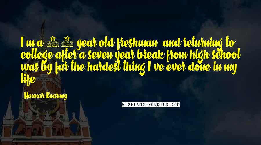 Hannah Kearney Quotes: I'm a 27-year-old freshman, and returning to college after a seven-year break from high school was by far the hardest thing I've ever done in my life.