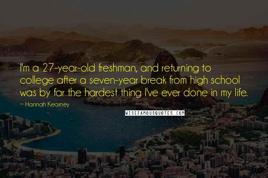 Hannah Kearney Quotes: I'm a 27-year-old freshman, and returning to college after a seven-year break from high school was by far the hardest thing I've ever done in my life.