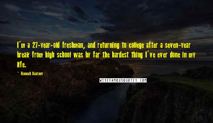 Hannah Kearney Quotes: I'm a 27-year-old freshman, and returning to college after a seven-year break from high school was by far the hardest thing I've ever done in my life.