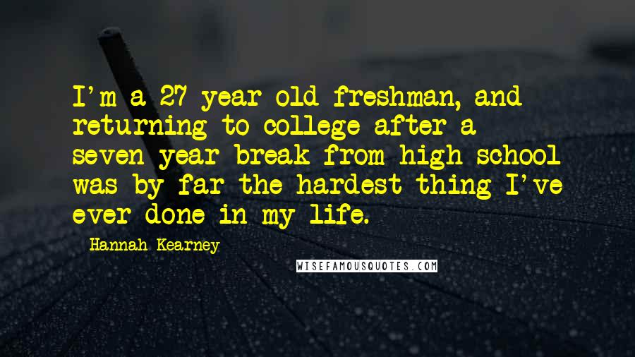 Hannah Kearney Quotes: I'm a 27-year-old freshman, and returning to college after a seven-year break from high school was by far the hardest thing I've ever done in my life.