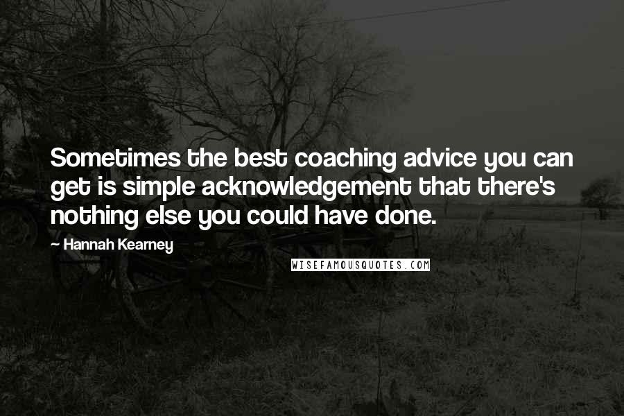 Hannah Kearney Quotes: Sometimes the best coaching advice you can get is simple acknowledgement that there's nothing else you could have done.