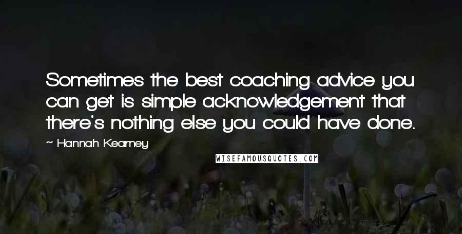 Hannah Kearney Quotes: Sometimes the best coaching advice you can get is simple acknowledgement that there's nothing else you could have done.