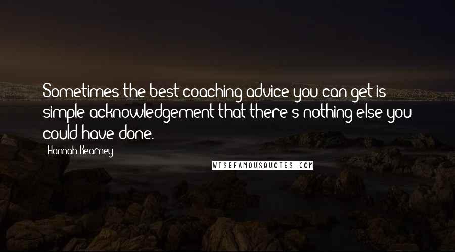 Hannah Kearney Quotes: Sometimes the best coaching advice you can get is simple acknowledgement that there's nothing else you could have done.