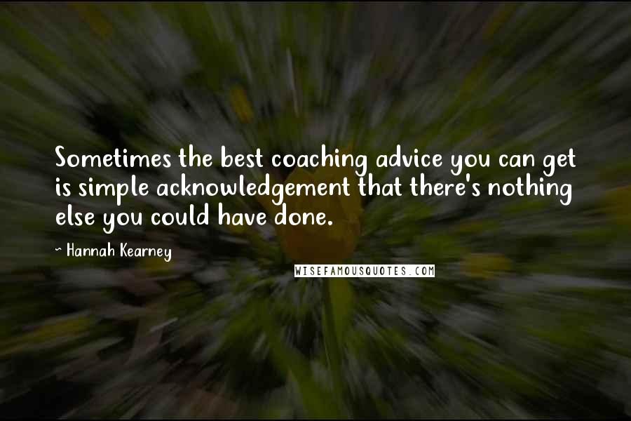 Hannah Kearney Quotes: Sometimes the best coaching advice you can get is simple acknowledgement that there's nothing else you could have done.