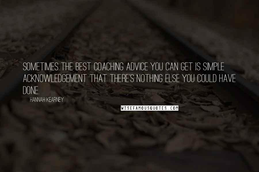 Hannah Kearney Quotes: Sometimes the best coaching advice you can get is simple acknowledgement that there's nothing else you could have done.