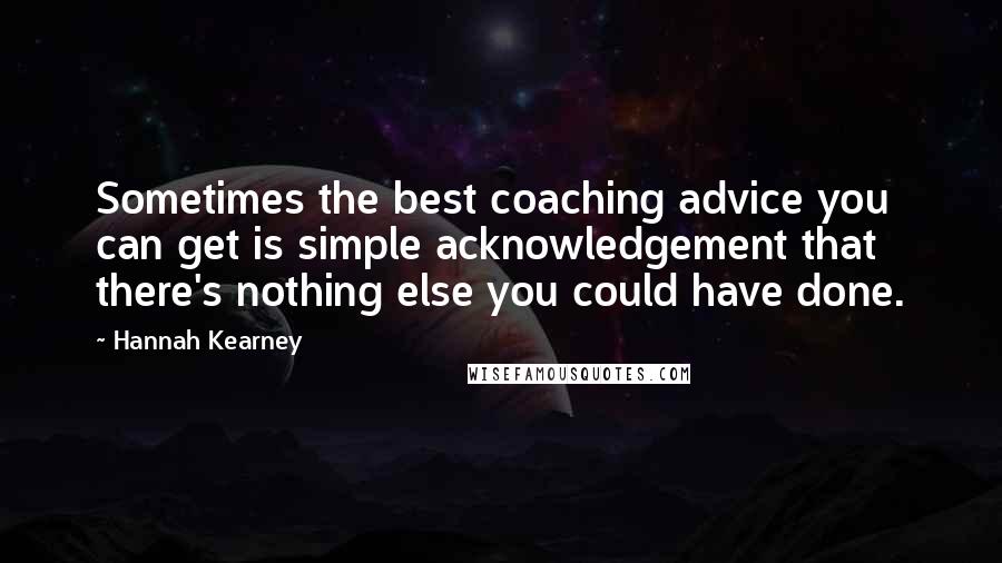 Hannah Kearney Quotes: Sometimes the best coaching advice you can get is simple acknowledgement that there's nothing else you could have done.