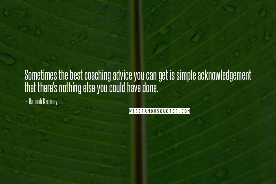 Hannah Kearney Quotes: Sometimes the best coaching advice you can get is simple acknowledgement that there's nothing else you could have done.