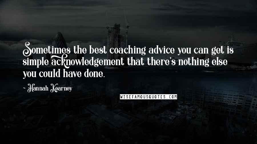 Hannah Kearney Quotes: Sometimes the best coaching advice you can get is simple acknowledgement that there's nothing else you could have done.