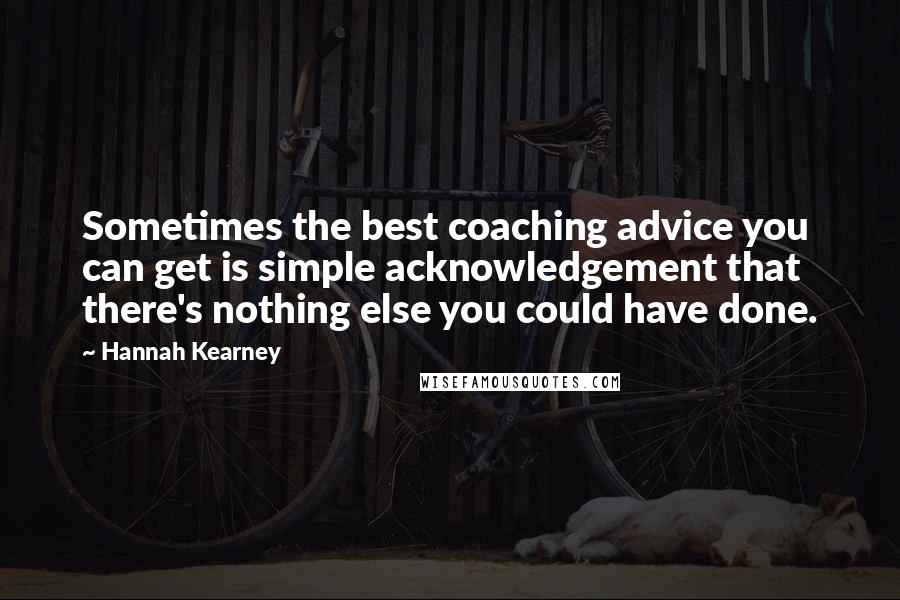 Hannah Kearney Quotes: Sometimes the best coaching advice you can get is simple acknowledgement that there's nothing else you could have done.