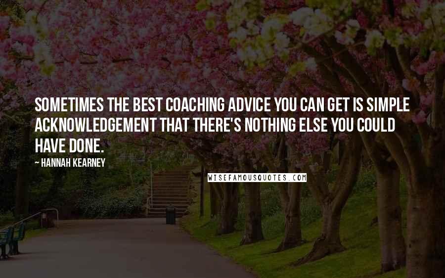 Hannah Kearney Quotes: Sometimes the best coaching advice you can get is simple acknowledgement that there's nothing else you could have done.