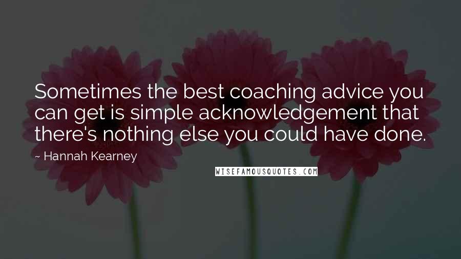 Hannah Kearney Quotes: Sometimes the best coaching advice you can get is simple acknowledgement that there's nothing else you could have done.