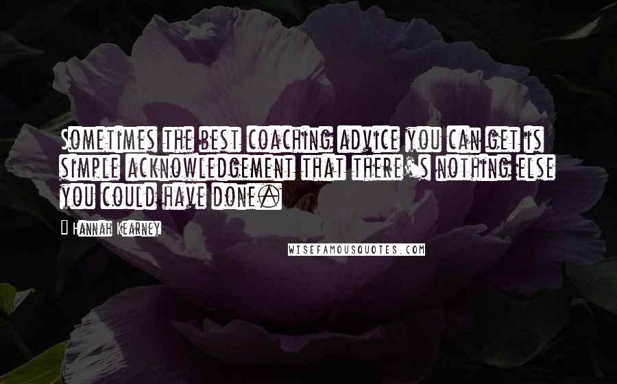 Hannah Kearney Quotes: Sometimes the best coaching advice you can get is simple acknowledgement that there's nothing else you could have done.