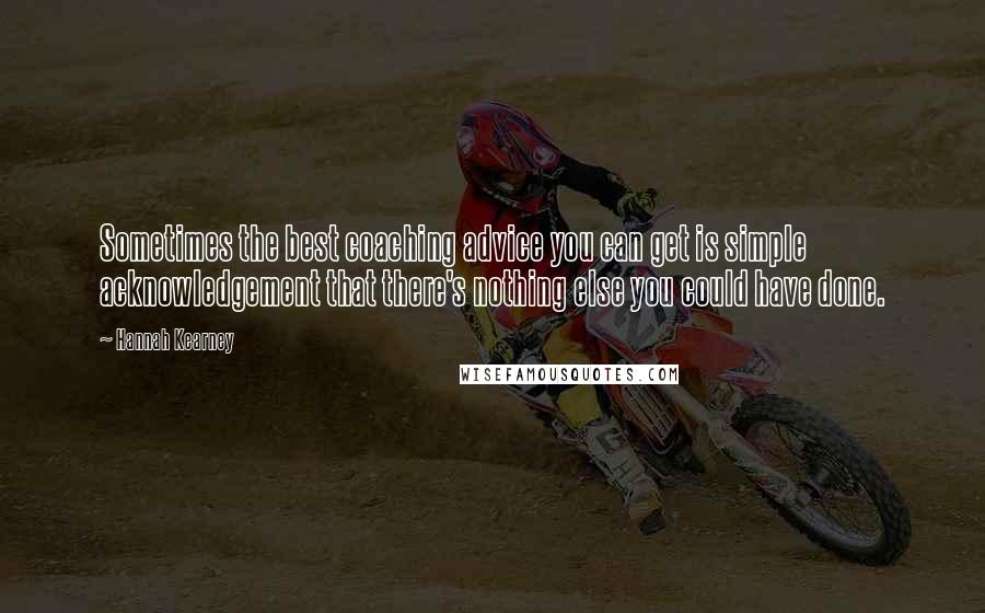 Hannah Kearney Quotes: Sometimes the best coaching advice you can get is simple acknowledgement that there's nothing else you could have done.