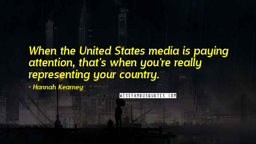 Hannah Kearney Quotes: When the United States media is paying attention, that's when you're really representing your country.