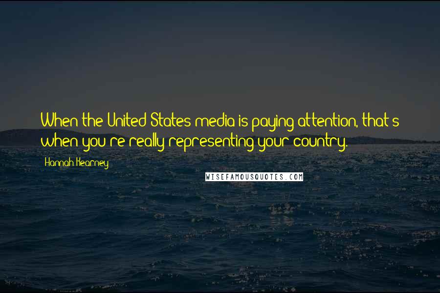 Hannah Kearney Quotes: When the United States media is paying attention, that's when you're really representing your country.