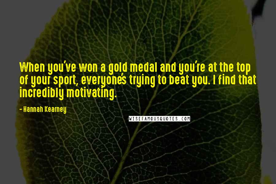 Hannah Kearney Quotes: When you've won a gold medal and you're at the top of your sport, everyone's trying to beat you. I find that incredibly motivating.