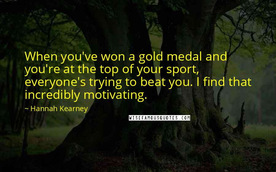 Hannah Kearney Quotes: When you've won a gold medal and you're at the top of your sport, everyone's trying to beat you. I find that incredibly motivating.