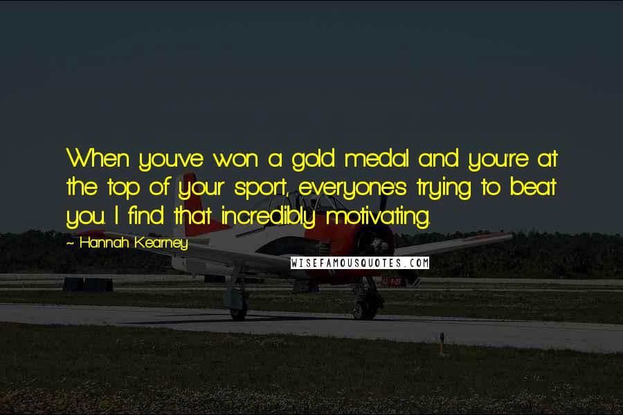 Hannah Kearney Quotes: When you've won a gold medal and you're at the top of your sport, everyone's trying to beat you. I find that incredibly motivating.