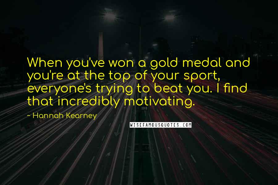 Hannah Kearney Quotes: When you've won a gold medal and you're at the top of your sport, everyone's trying to beat you. I find that incredibly motivating.