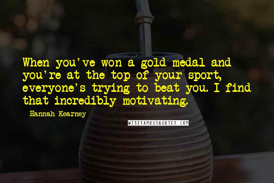 Hannah Kearney Quotes: When you've won a gold medal and you're at the top of your sport, everyone's trying to beat you. I find that incredibly motivating.