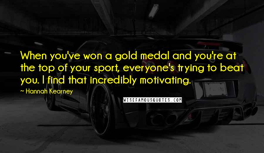 Hannah Kearney Quotes: When you've won a gold medal and you're at the top of your sport, everyone's trying to beat you. I find that incredibly motivating.