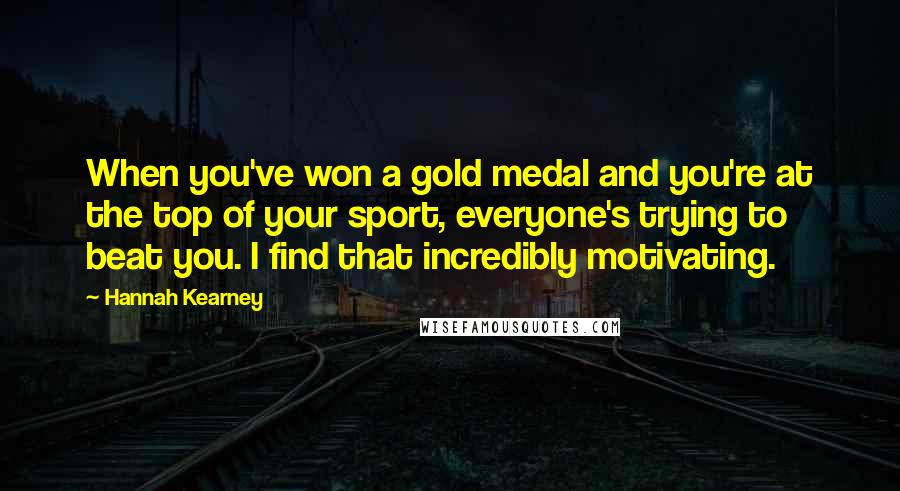 Hannah Kearney Quotes: When you've won a gold medal and you're at the top of your sport, everyone's trying to beat you. I find that incredibly motivating.