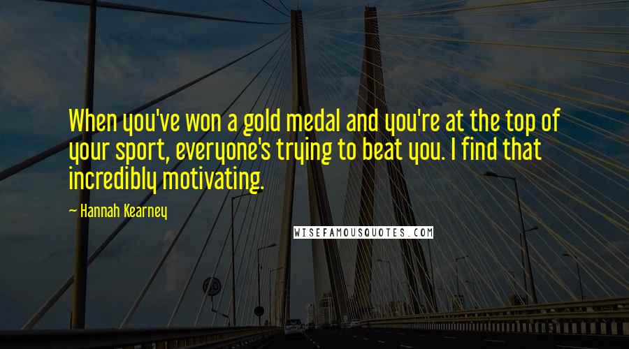 Hannah Kearney Quotes: When you've won a gold medal and you're at the top of your sport, everyone's trying to beat you. I find that incredibly motivating.