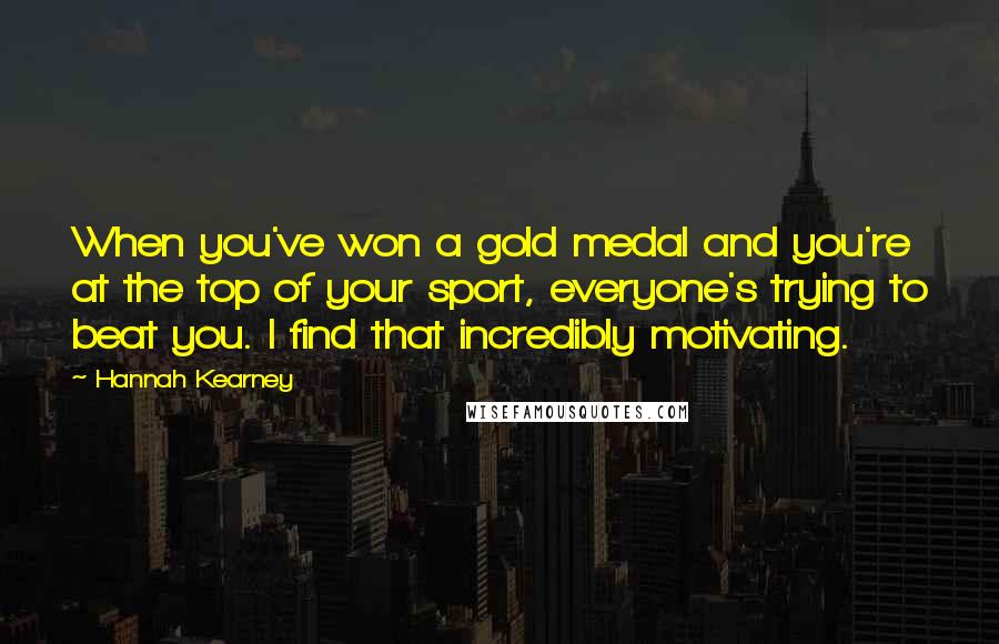 Hannah Kearney Quotes: When you've won a gold medal and you're at the top of your sport, everyone's trying to beat you. I find that incredibly motivating.
