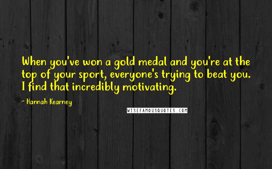 Hannah Kearney Quotes: When you've won a gold medal and you're at the top of your sport, everyone's trying to beat you. I find that incredibly motivating.