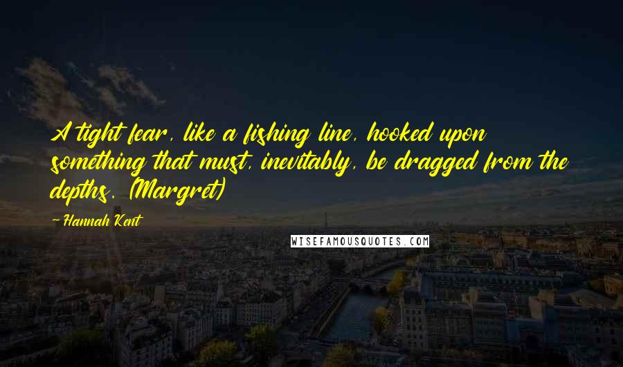 Hannah Kent Quotes: A tight fear, like a fishing line, hooked upon something that must, inevitably, be dragged from the depths. (Margret)