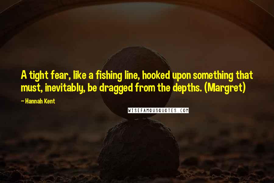 Hannah Kent Quotes: A tight fear, like a fishing line, hooked upon something that must, inevitably, be dragged from the depths. (Margret)