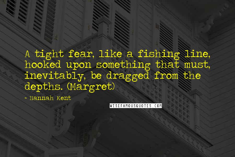 Hannah Kent Quotes: A tight fear, like a fishing line, hooked upon something that must, inevitably, be dragged from the depths. (Margret)