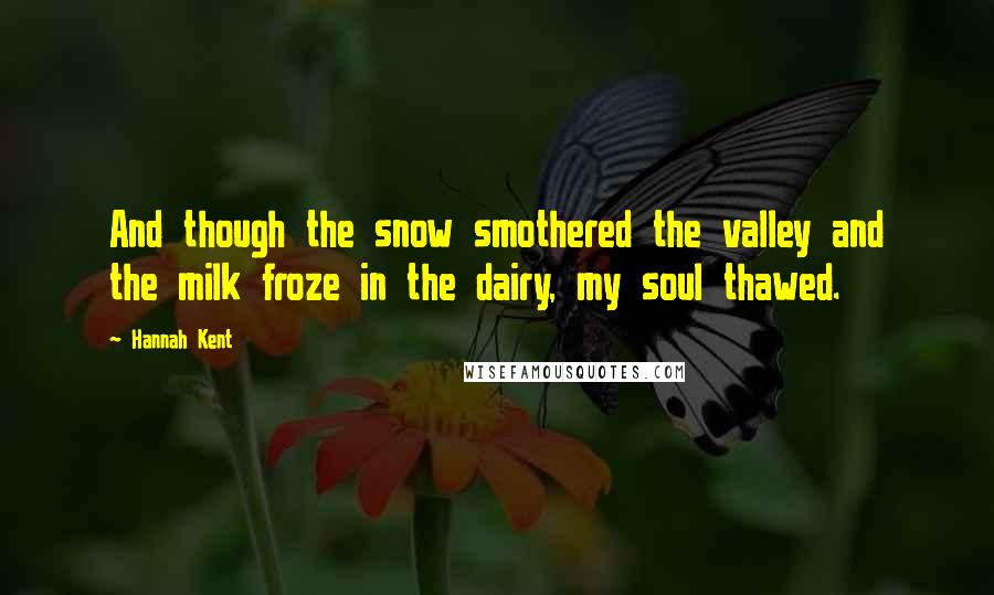 Hannah Kent Quotes: And though the snow smothered the valley and the milk froze in the dairy, my soul thawed.