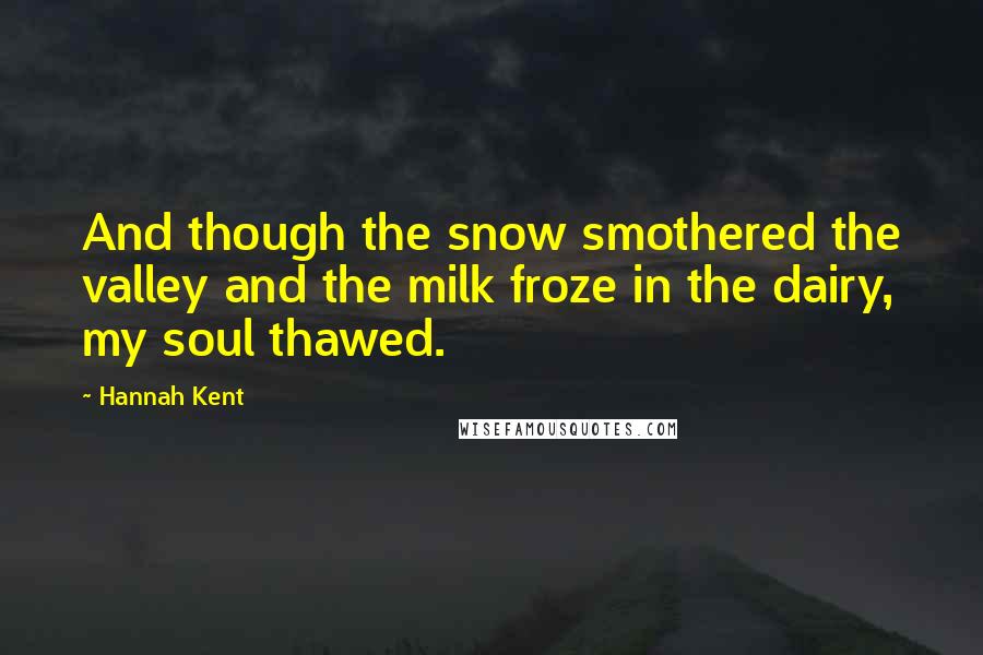 Hannah Kent Quotes: And though the snow smothered the valley and the milk froze in the dairy, my soul thawed.