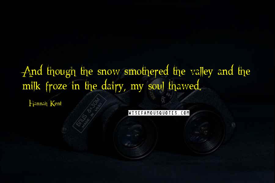 Hannah Kent Quotes: And though the snow smothered the valley and the milk froze in the dairy, my soul thawed.