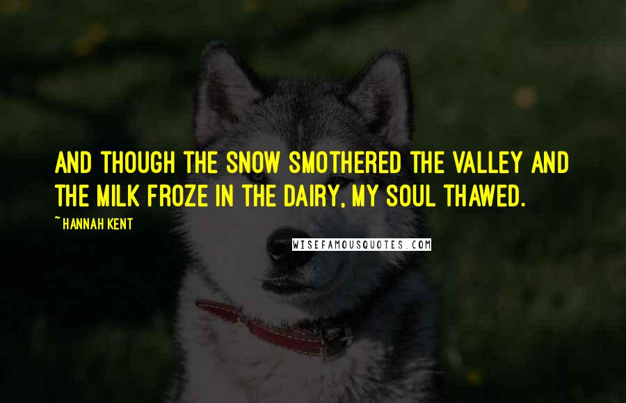 Hannah Kent Quotes: And though the snow smothered the valley and the milk froze in the dairy, my soul thawed.