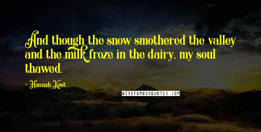 Hannah Kent Quotes: And though the snow smothered the valley and the milk froze in the dairy, my soul thawed.