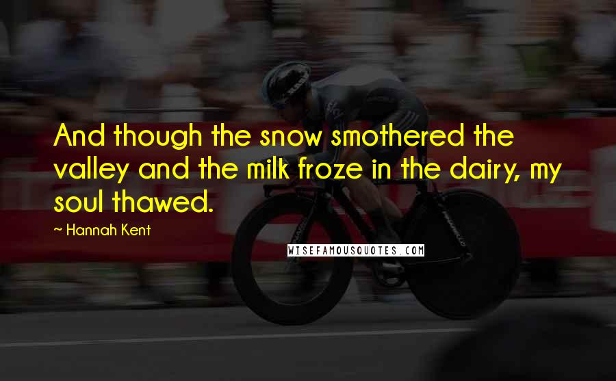 Hannah Kent Quotes: And though the snow smothered the valley and the milk froze in the dairy, my soul thawed.