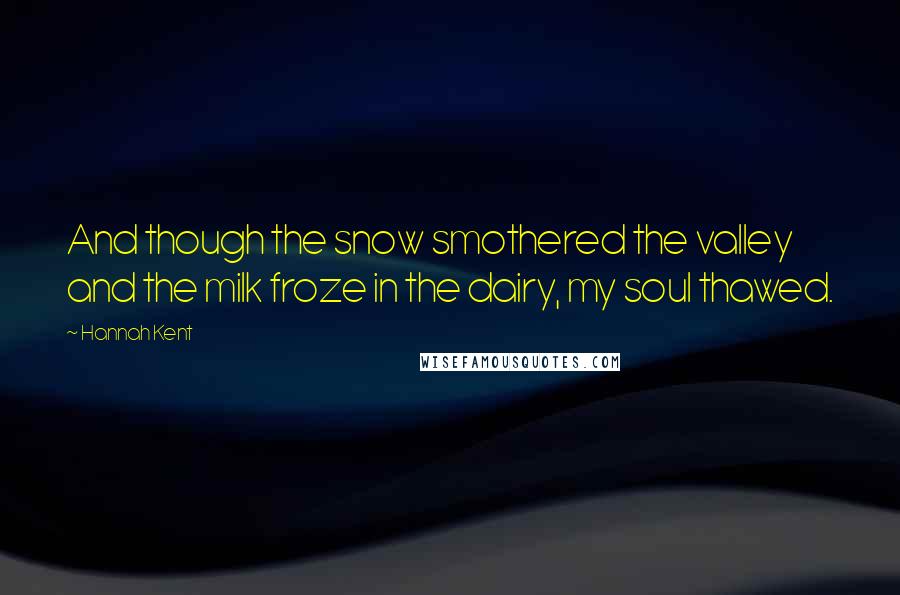 Hannah Kent Quotes: And though the snow smothered the valley and the milk froze in the dairy, my soul thawed.