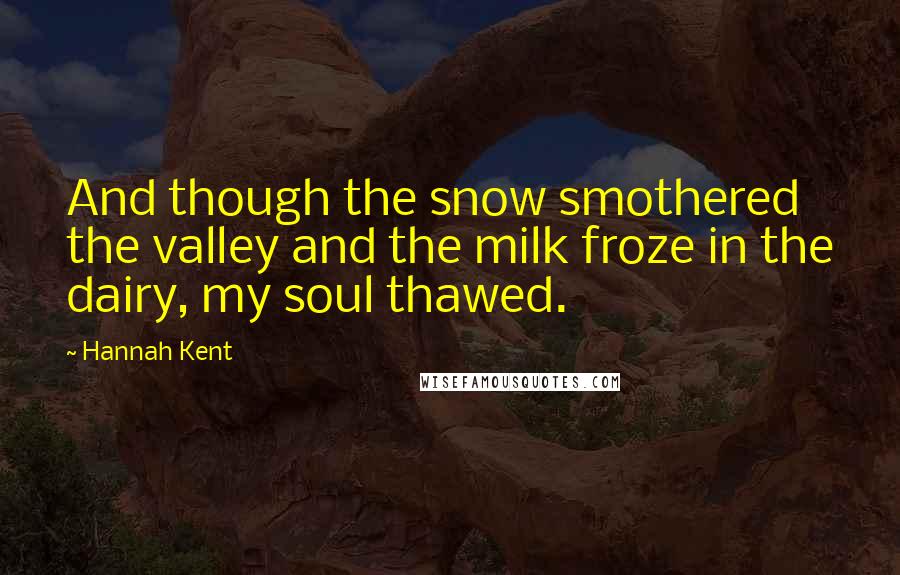 Hannah Kent Quotes: And though the snow smothered the valley and the milk froze in the dairy, my soul thawed.