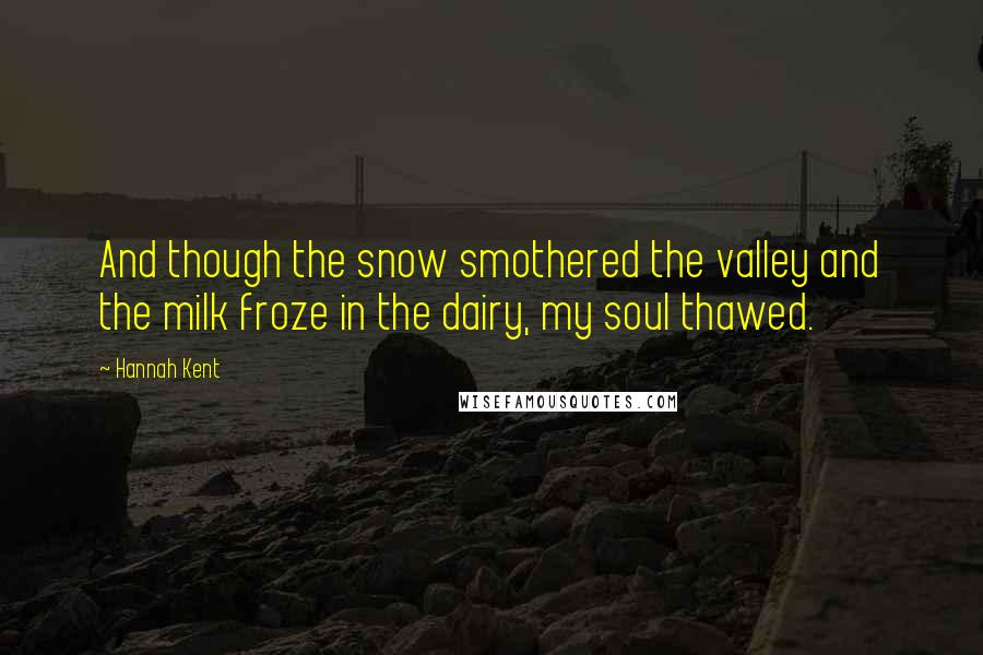 Hannah Kent Quotes: And though the snow smothered the valley and the milk froze in the dairy, my soul thawed.