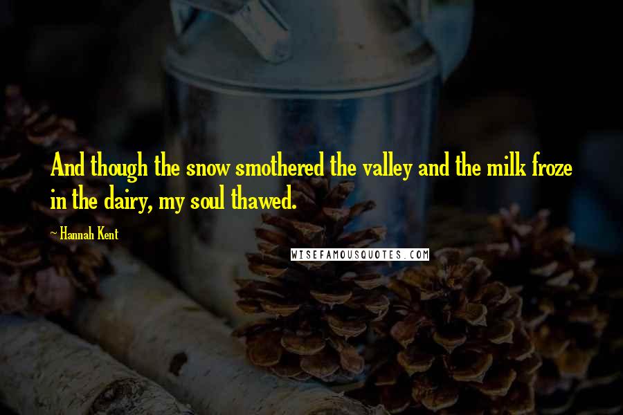 Hannah Kent Quotes: And though the snow smothered the valley and the milk froze in the dairy, my soul thawed.